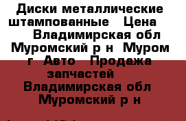 Диски металлические штампованные › Цена ­ 500 - Владимирская обл., Муромский р-н, Муром г. Авто » Продажа запчастей   . Владимирская обл.,Муромский р-н